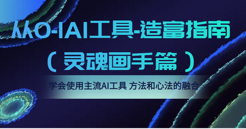 从0-1AI工具-造富指南(灵魂画手篇)学会使用主流AI工具,方法和心法的融合