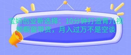 宝妈创业新选择:10分钟打造育儿视频橱窗带货,月入过万不是空谈-颜夕资源网-第23张图片 宝妈创业新选择:10分钟打造育儿视频橱窗带货,月入过万不是空谈-颜夕资源网-第23张图片