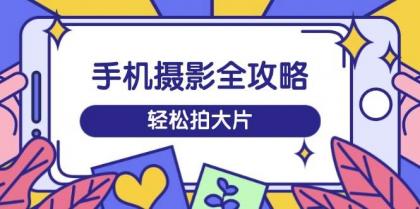 手机摄影全攻略,从拍摄到剪辑,训练营带你玩转短视频,轻松拍大片-颜夕资源网-第23张图片 手机摄影全攻略,从拍摄到剪辑,训练营带你玩转短视频,轻松拍大片-颜夕资源网-第23张图片