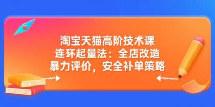 淘宝天猫高阶技术课:连环起量法:全店改造,暴力评价,安全补单策略-颜夕资源网-第23张图片 淘宝天猫高阶技术课:连环起量法:全店改造,暴力评价,安全补单策略-颜夕资源网-第23张图片