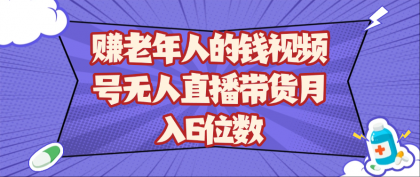 赚老年人的钱视频号无人直播带货月入6位数-颜夕资源网-第23张图片 赚老年人的钱视频号无人直播带货月入6位数-颜夕资源网-第23张图片