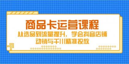 商品卡运营课程,从选品到流量提升,学会抖音店铺动销与千川精准投放-颜夕资源网-第23张图片 商品卡运营课程,从选品到流量提升,学会抖音店铺动销与千川精准投放-颜夕资源网-第23张图片