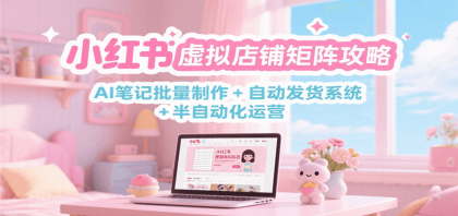 小红书虚拟店铺矩阵攻略：AI笔记批量制作 + 自动发货系统 半自动化运营-颜夕资源网-第23张图片