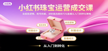 小红书珠宝运营成交课:含底层逻辑、账号拆解,讲封面选题技巧与直播从入门到转化策略-颜夕资源网-第23张图片 小红书珠宝运营成交课:含底层逻辑、账号拆解,讲封面选题技巧与直播从入门到转化策略-颜夕资源网-第23张图片
