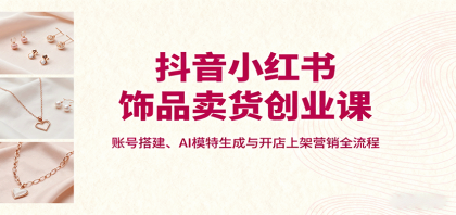 抖音小红书饰品卖货创业课,账号搭建、AI模特生成与开店上架营销全流程-颜夕资源网-第23张图片 抖音小红书饰品卖货创业课,账号搭建、AI模特生成与开店上架营销全流程-颜夕资源网-第23张图片