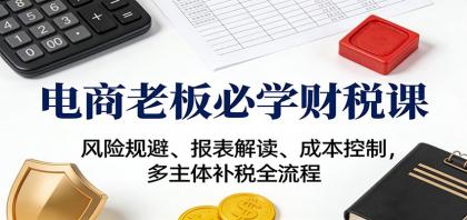 电商老板必学财税课:风险规避、报表解读、成本控制,多主体补税全流程-颜夕资源网-第23张图片 电商老板必学财税课:风险规避、报表解读、成本控制,多主体补税全流程-颜夕资源网-第23张图片