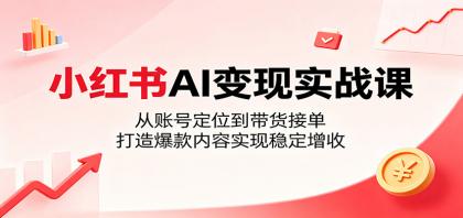 小红书AI变现实战课：从账号定位到带货接单，打造爆款内容实现稳定增收-颜夕资源网-第23张图片