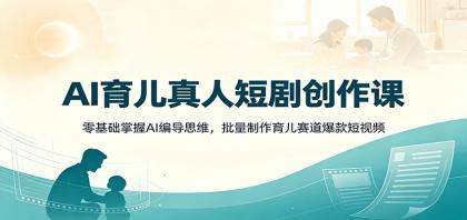AI育儿真人短剧创作课：零基础掌握AI编导思维，批量制作育儿赛道爆款短视频-颜夕资源网-第23张图片